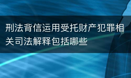刑法背信运用受托财产犯罪相关司法解释包括哪些