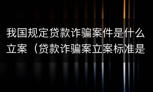 我国规定贷款诈骗案件是什么立案（贷款诈骗案立案标准是什么）