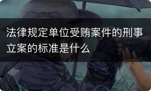 法律规定单位受贿案件的刑事立案的标准是什么
