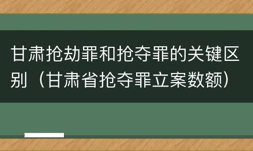 甘肃抢劫罪和抢夺罪的关键区别（甘肃省抢夺罪立案数额）