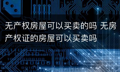 无产权房屋可以买卖的吗 无房产权证的房屋可以买卖吗