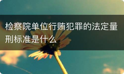检察院单位行贿犯罪的法定量刑标准是什么