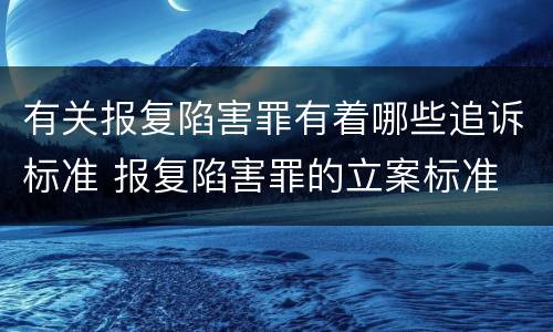 有关报复陷害罪有着哪些追诉标准 报复陷害罪的立案标准