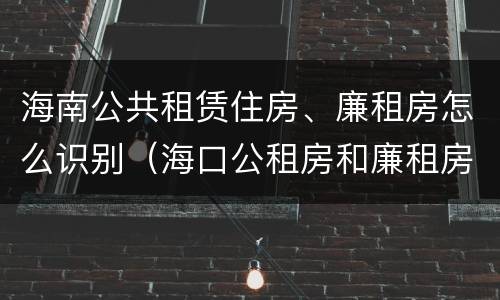 海南公共租赁住房、廉租房怎么识别（海口公租房和廉租房的区别）