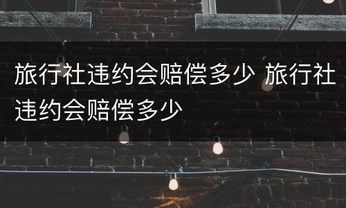 旅行社违约会赔偿多少 旅行社违约会赔偿多少