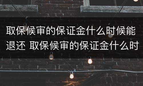 取保候审的保证金什么时候能退还 取保候审的保证金什么时候能退还啊