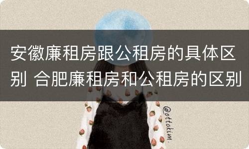 安徽廉租房跟公租房的具体区别 合肥廉租房和公租房的区别