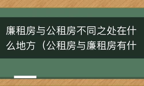 廉租房与公租房不同之处在什么地方（公租房与廉租房有什么不同）