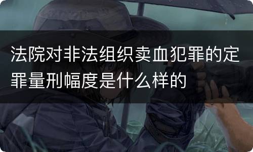 法院对非法组织卖血犯罪的定罪量刑幅度是什么样的
