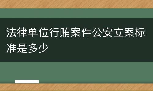 法律单位行贿案件公安立案标准是多少