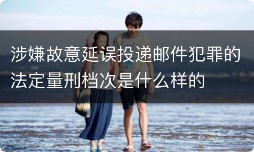 涉嫌故意延误投递邮件犯罪的法定量刑档次是什么样的