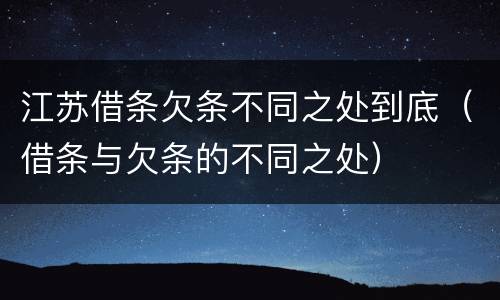江苏借条欠条不同之处到底（借条与欠条的不同之处）