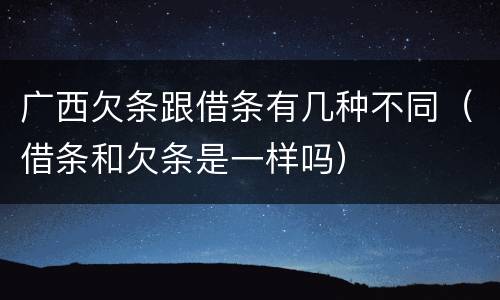 广西欠条跟借条有几种不同（借条和欠条是一样吗）