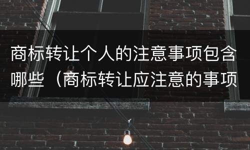 商标转让个人的注意事项包含哪些（商标转让应注意的事项）