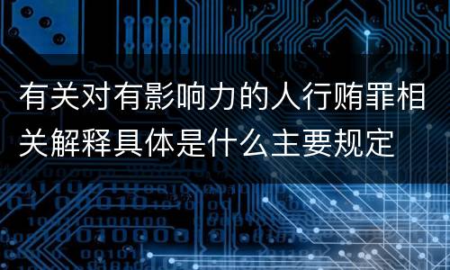 有关对有影响力的人行贿罪相关解释具体是什么主要规定