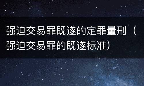 强迫交易罪既遂的定罪量刑（强迫交易罪的既遂标准）
