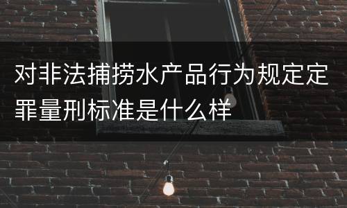 对非法捕捞水产品行为规定定罪量刑标准是什么样