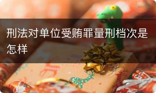刑法对单位受贿罪量刑档次是怎样