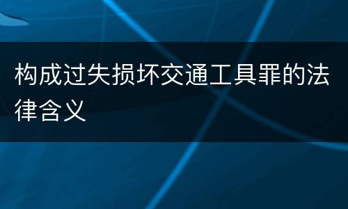 构成过失损坏交通工具罪的法律含义