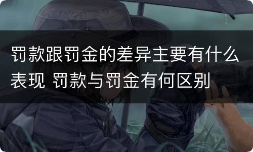 罚款跟罚金的差异主要有什么表现 罚款与罚金有何区别