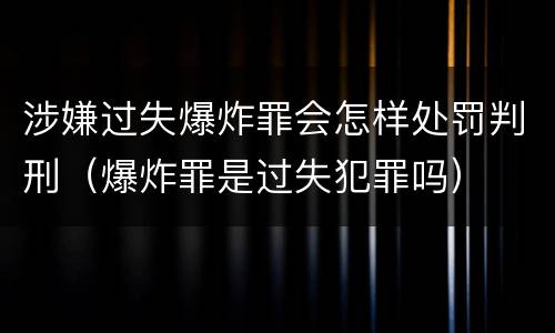 涉嫌过失爆炸罪会怎样处罚判刑（爆炸罪是过失犯罪吗）