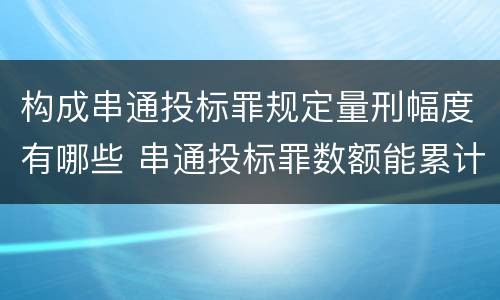 构成串通投标罪规定量刑幅度有哪些 串通投标罪数额能累计计算吗