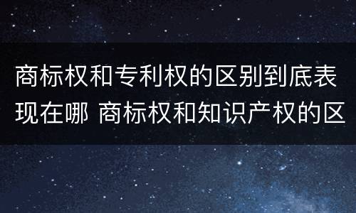 商标权和专利权的区别到底表现在哪 商标权和知识产权的区别