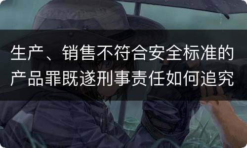生产、销售不符合安全标准的产品罪既遂刑事责任如何追究