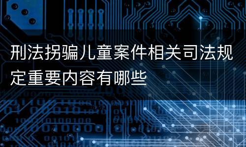 刑法拐骗儿童案件相关司法规定重要内容有哪些