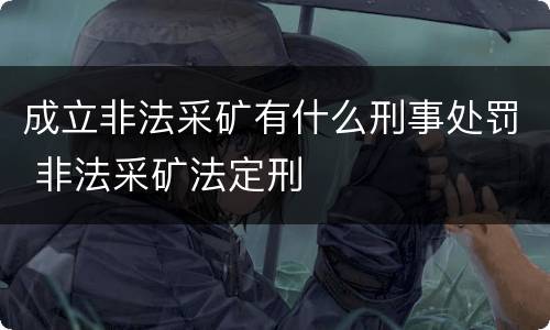 成立非法采矿有什么刑事处罚 非法采矿法定刑