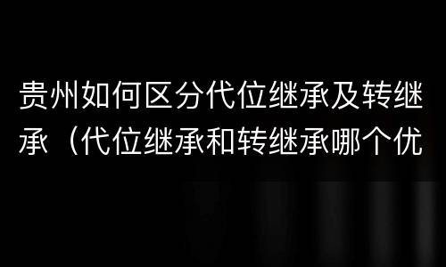 贵州如何区分代位继承及转继承（代位继承和转继承哪个优先）