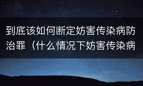到底该如何断定妨害传染病防治罪（什么情况下妨害传染病防治罪）