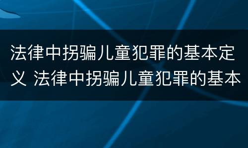 法律中拐骗儿童犯罪的基本定义 法律中拐骗儿童犯罪的基本定义为