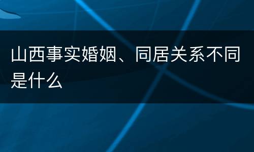 山西事实婚姻、同居关系不同是什么