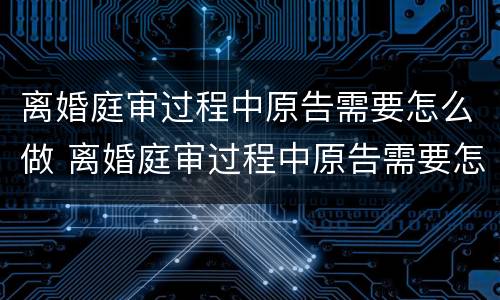 离婚庭审过程中原告需要怎么做 离婚庭审过程中原告需要怎么做准备