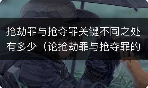 抢劫罪与抢夺罪关键不同之处有多少（论抢劫罪与抢夺罪的区别）