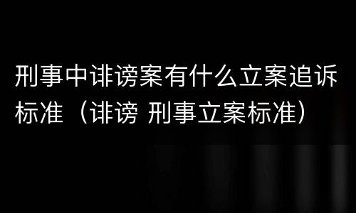 刑事中诽谤案有什么立案追诉标准（诽谤 刑事立案标准）