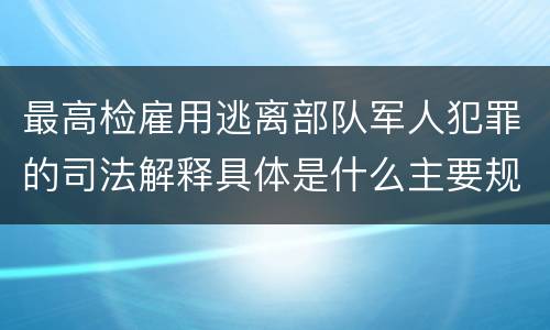 最高检雇用逃离部队军人犯罪的司法解释具体是什么主要规定
