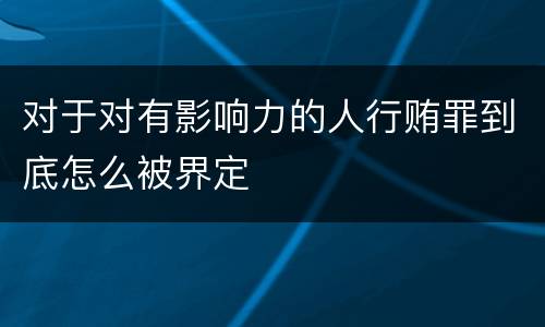 对于对有影响力的人行贿罪到底怎么被界定