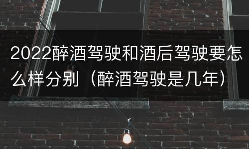 2022醉酒驾驶和酒后驾驶要怎么样分别（醉酒驾驶是几年）