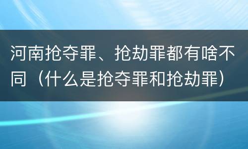 河南抢夺罪、抢劫罪都有啥不同（什么是抢夺罪和抢劫罪）
