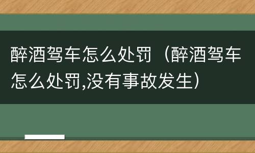 醉酒驾车怎么处罚（醉酒驾车怎么处罚,没有事故发生）