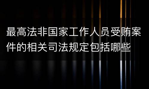 最高法非国家工作人员受贿案件的相关司法规定包括哪些