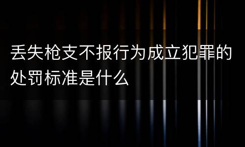 丢失枪支不报行为成立犯罪的处罚标准是什么