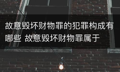 故意毁坏财物罪的犯罪构成有哪些 故意毁坏财物罪属于