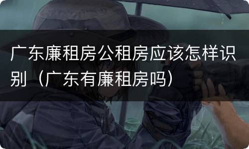 广东廉租房公租房应该怎样识别（广东有廉租房吗）