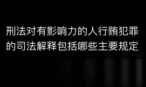 刑法对有影响力的人行贿犯罪的司法解释包括哪些主要规定