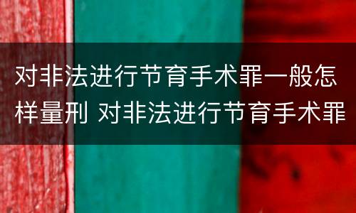 对非法进行节育手术罪一般怎样量刑 对非法进行节育手术罪一般怎样量刑的