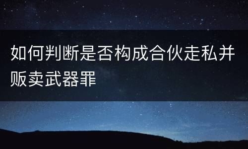 如何判断是否构成合伙走私并贩卖武器罪