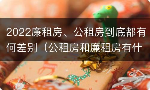 2022廉租房、公租房到底都有何差别（公租房和廉租房有什么区别?2019年的）